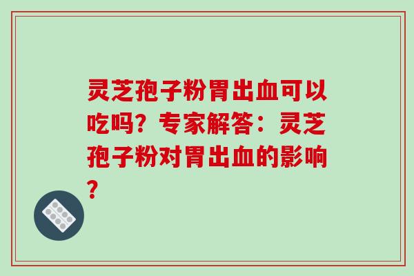灵芝孢子粉胃出血可以吃吗？专家解答：灵芝孢子粉对胃出血的影响？