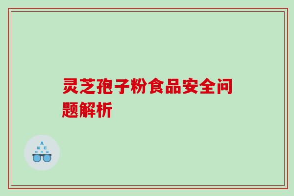 灵芝孢子粉食品安全问题解析