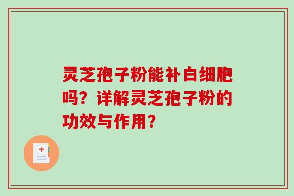 灵芝孢子粉能补白细胞吗？详解灵芝孢子粉的功效与作用？