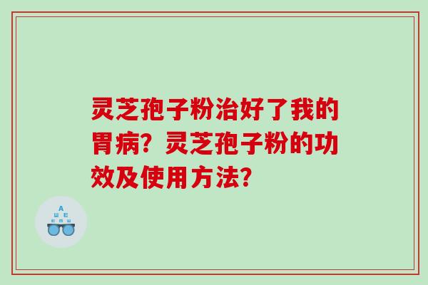 灵芝孢子粉治好了我的胃病？灵芝孢子粉的功效及使用方法？