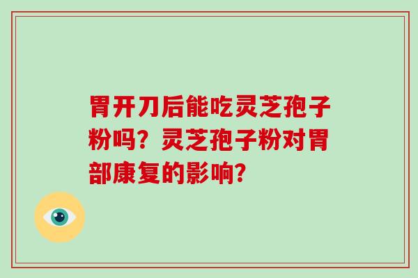 胃开刀后能吃灵芝孢子粉吗？灵芝孢子粉对胃部康复的影响？