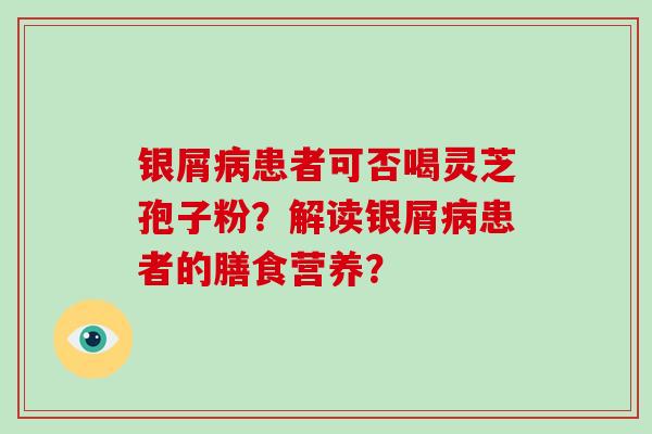 银屑患者可否喝灵芝孢子粉？解读银屑患者的膳食营养？