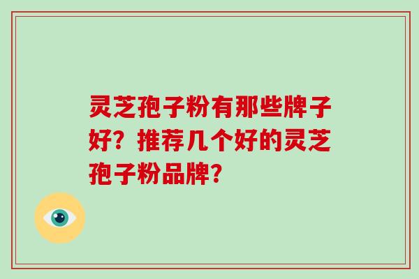 灵芝孢子粉有那些牌子好？推荐几个好的灵芝孢子粉品牌？