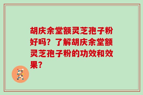 胡庆余堂额灵芝孢子粉好吗？了解胡庆余堂额灵芝孢子粉的功效和效果？