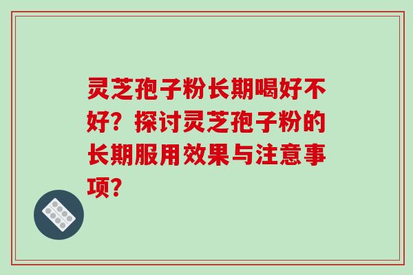 灵芝孢子粉长期喝好不好？探讨灵芝孢子粉的长期服用效果与注意事项？