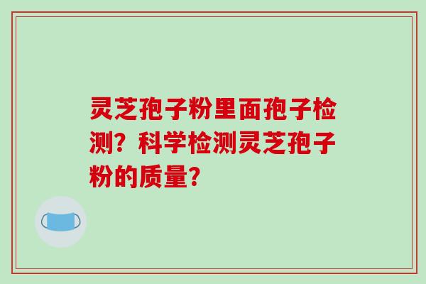 灵芝孢子粉里面孢子检测？科学检测灵芝孢子粉的质量？