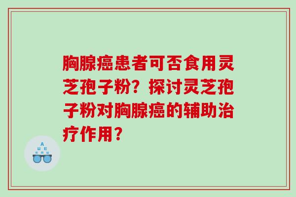 胸腺癌患者可否食用灵芝孢子粉？探讨灵芝孢子粉对胸腺癌的辅助治疗作用？