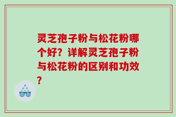 灵芝孢子粉与松花粉哪个好？详解灵芝孢子粉与松花粉的区别和功效？