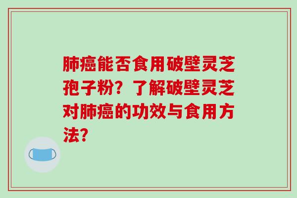 肺癌能否食用破壁灵芝孢子粉？了解破壁灵芝对肺癌的功效与食用方法？