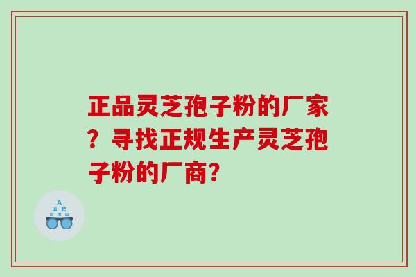 正品灵芝孢子粉的厂家？寻找正规生产灵芝孢子粉的厂商？