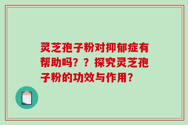 灵芝孢子粉对抑郁症有帮助吗？？探究灵芝孢子粉的功效与作用？