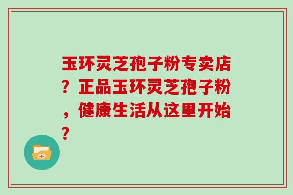 玉环灵芝孢子粉专卖店？正品玉环灵芝孢子粉，健康生活从这里开始？