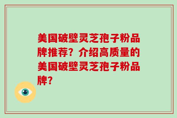 美国破壁灵芝孢子粉品牌推荐？介绍高质量的美国破壁灵芝孢子粉品牌？