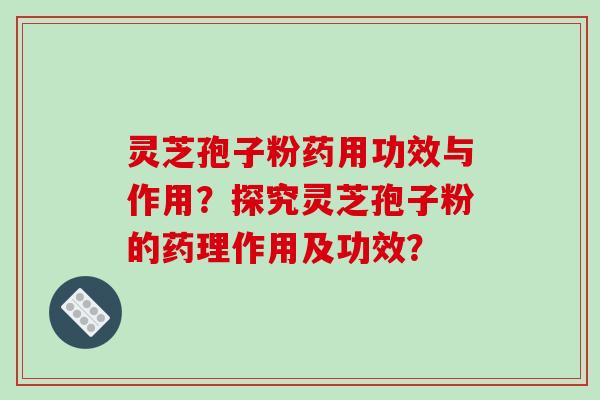 灵芝孢子粉药用功效与作用？探究灵芝孢子粉的药理作用及功效？