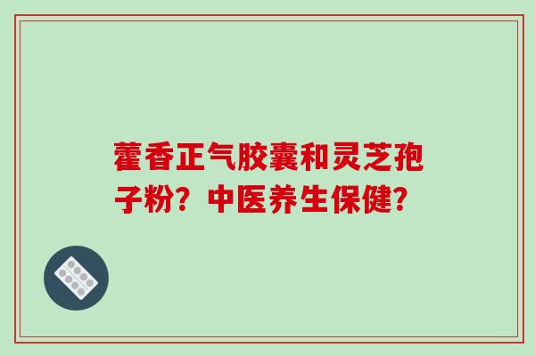 藿香正气胶囊和灵芝孢子粉？中医养生保健？