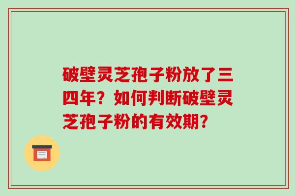破壁灵芝孢子粉放了三四年？如何判断破壁灵芝孢子粉的有效期？