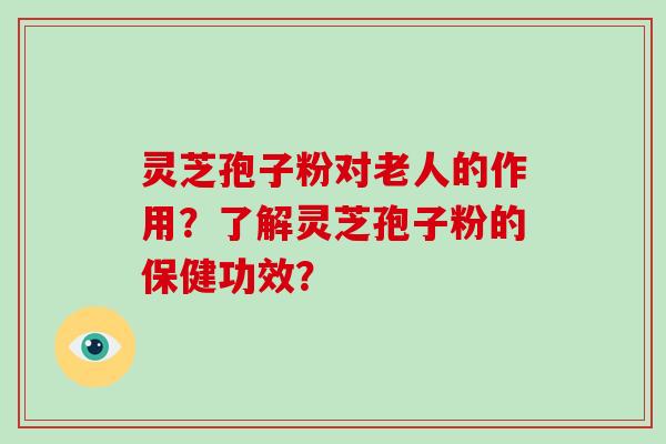 灵芝孢子粉对老人的作用？了解灵芝孢子粉的保健功效？