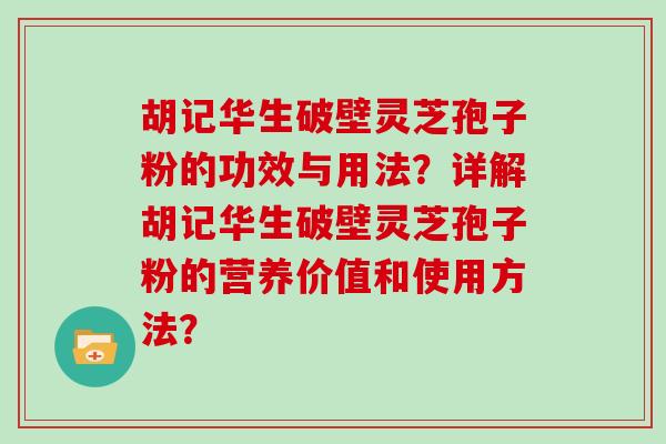 胡记华生破壁灵芝孢子粉的功效与用法？详解胡记华生破壁灵芝孢子粉的营养价值和使用方法？