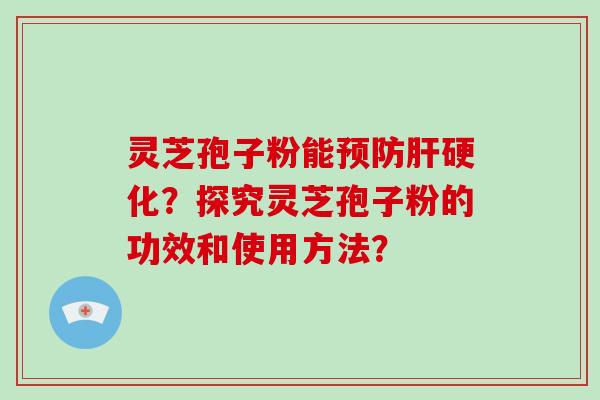 灵芝孢子粉能预防肝硬化？探究灵芝孢子粉的功效和使用方法？