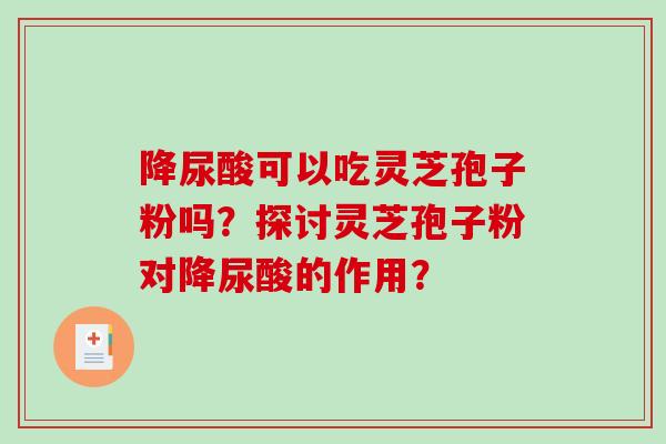 降尿酸可以吃灵芝孢子粉吗？探讨灵芝孢子粉对降尿酸的作用？
