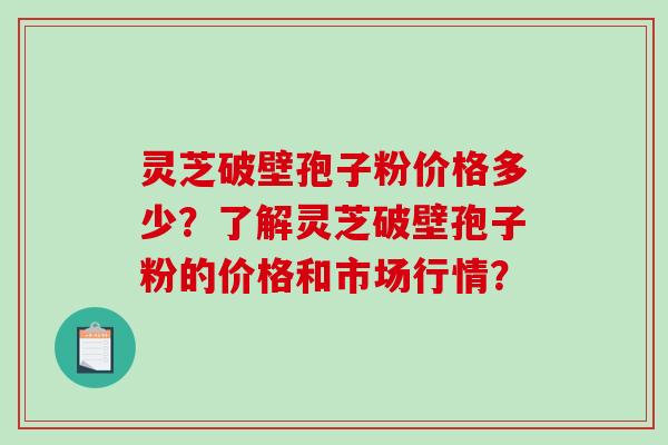 灵芝破壁孢子粉价格多少？了解灵芝破壁孢子粉的价格和市场行情？