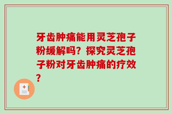 牙齿肿痛能用灵芝孢子粉缓解吗？探究灵芝孢子粉对牙齿肿痛的疗效？