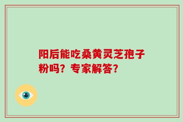 阳后能吃桑黄灵芝孢子粉吗？专家解答？