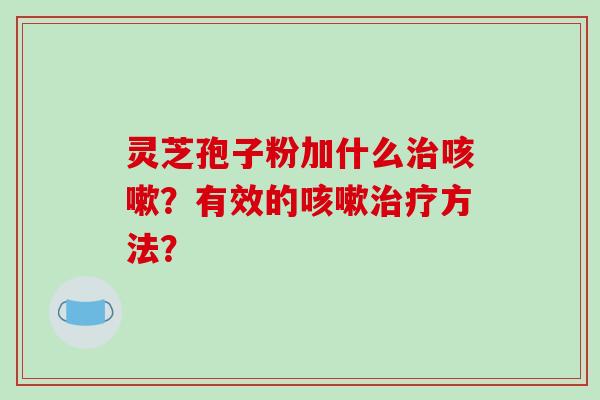 灵芝孢子粉加什么治咳嗽？有效的咳嗽治疗方法？