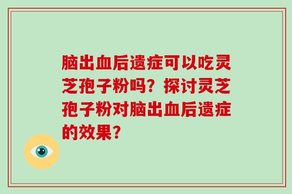 脑出血后遗症可以吃灵芝孢子粉吗？探讨灵芝孢子粉对脑出血后遗症的效果？