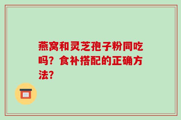 燕窝和灵芝孢子粉同吃吗？食补搭配的正确方法？