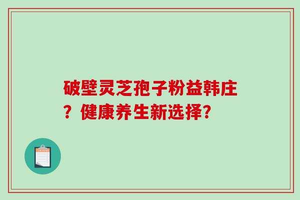 破壁灵芝孢子粉益韩庄？健康养生新选择？