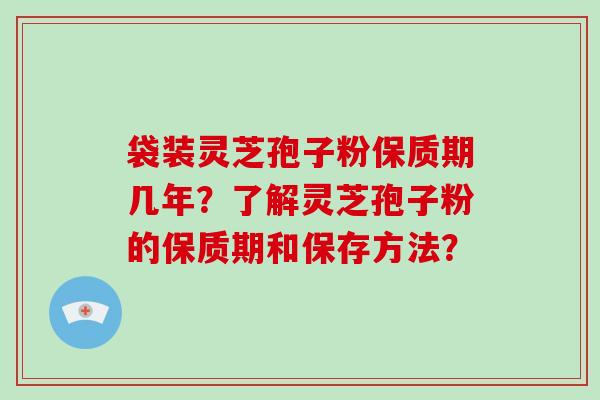 袋装灵芝孢子粉保质期几年？了解灵芝孢子粉的保质期和保存方法？