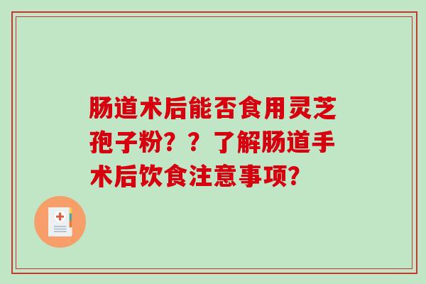 肠道术后能否食用灵芝孢子粉？？了解肠道手术后饮食注意事项？