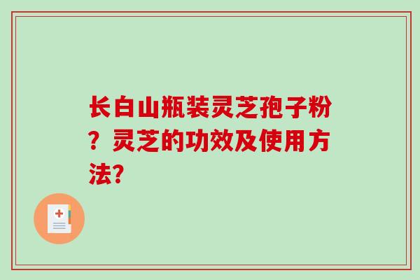 长白山瓶装灵芝孢子粉？灵芝的功效及使用方法？
