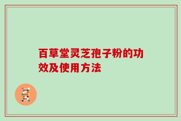 百草堂灵芝孢子粉的功效及使用方法