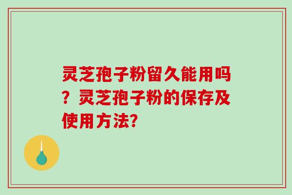 灵芝孢子粉留久能用吗？灵芝孢子粉的保存及使用方法？