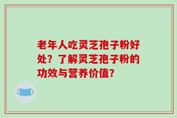 老年人吃灵芝孢子粉好处？了解灵芝孢子粉的功效与营养价值？