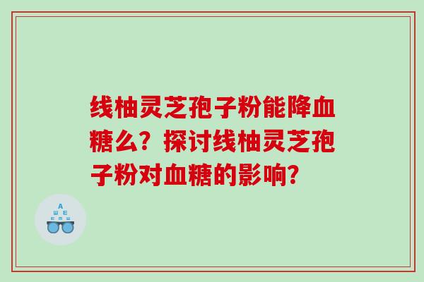 线柚灵芝孢子粉能降血糖么？探讨线柚灵芝孢子粉对血糖的影响？