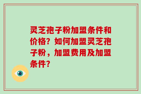 灵芝孢子粉加盟条件和价格？如何加盟灵芝孢子粉，加盟费用及加盟条件？