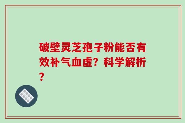 破壁灵芝孢子粉能否有效补气血虚？科学解析？