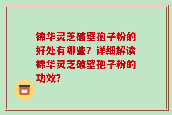 锦华灵芝破壁孢子粉的好处有哪些？详细解读锦华灵芝破壁孢子粉的功效？