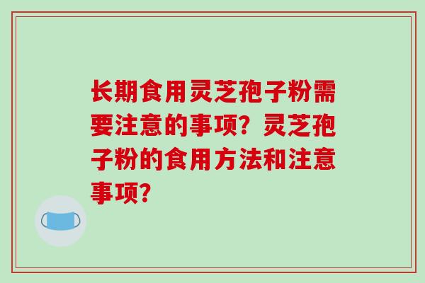 长期食用灵芝孢子粉需要注意的事项？灵芝孢子粉的食用方法和注意事项？