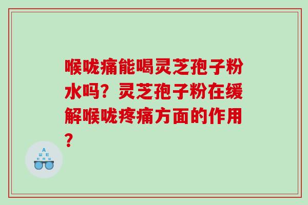 喉咙痛能喝灵芝孢子粉水吗？灵芝孢子粉在缓解喉咙疼痛方面的作用？