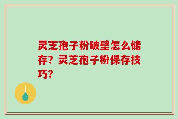 灵芝孢子粉破壁怎么储存？灵芝孢子粉保存技巧？