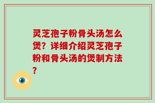 灵芝孢子粉骨头汤怎么煲？详细介绍灵芝孢子粉和骨头汤的煲制方法？