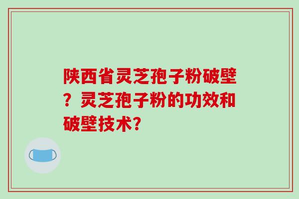 陕西省灵芝孢子粉破壁？灵芝孢子粉的功效和破壁技术？