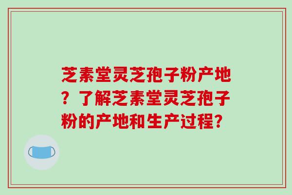 芝素堂灵芝孢子粉产地？了解芝素堂灵芝孢子粉的产地和生产过程？