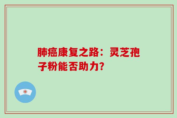康复之路：灵芝孢子粉能否助力？