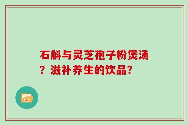 石斛与灵芝孢子粉煲汤？滋补养生的饮品？