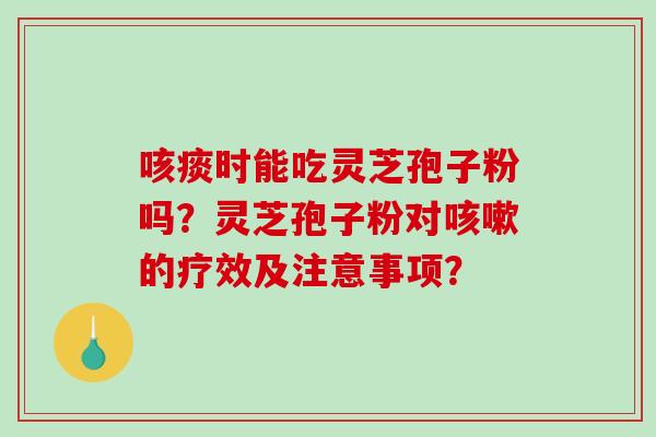 咳痰时能吃灵芝孢子粉吗？灵芝孢子粉对咳嗽的疗效及注意事项？